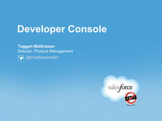 Developer Console
Taggart Matthiesen
Director, Product Management
    @tmatthiesensfdc
 