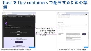 Rust を Dev containers で配布するための準
備
https://visualstudio.microsoft.com/ja/ Build Tools for Visual Studio で検索
Visual Studio をインス
トールできない環境では
Build tools だけをインス
トールします
 