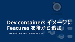 機 能 を 自 由 に 組 み 合 わ せ て 開 発 環 境 を 配 布 す る
Dev containers イメージに
Features を後から追加
 