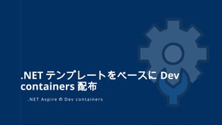 . N E T A s p i re の D ev c o n t a i n e r s
.NET テンプレートをベースに Dev
containers 配布
 