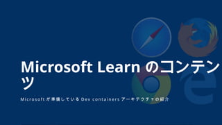 M i c ro s o f t が 準 備 し て い る D ev c o n t a i n e r s ア ー キ テ ク チ ャ の 紹 介
Microsoft Learn のコンテン
ツ
 