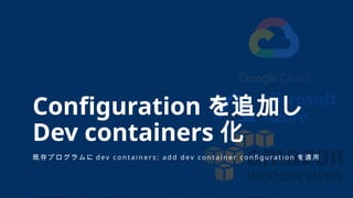 既 存 プ ロ グ ラ ム に d e v c o n t a i n e r s : a d d d e v c o n t a i n e r c o n fi g u ra t i o n を 適 用
Configuration を追加し
Dev containers 化
 