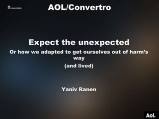 Expect the unexpected
Or how we adapted to get ourselves out of harm’s
way
(and lived)
Yaniv Ranen
AOL/Convertro
 
