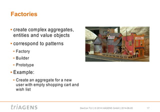 DevCon TLV | © 2014 triAGENS GmbH | 2014-06-05 17
Factories
 create complex aggregates,
entities and value objects
 correspond to patterns
 Factory
 Builder
 Prototype
 Example:
 Create an aggregate for a new
user with empty shopping cart and
wish list
 
