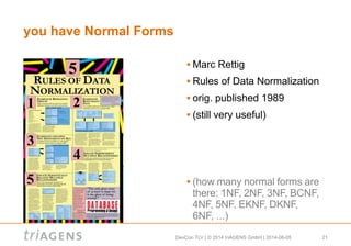 DevCon TLV | © 2014 triAGENS GmbH | 2014-06-05 21
you have Normal Forms
 Marc Rettig
 Rules of Data Normalization
 orig. published 1989
 (still very useful)
 (how many normal forms are
there: 1NF, 2NF, 3NF, BCNF,
4NF, 5NF, EKNF, DKNF,
6NF, ...)
 