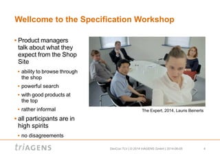 DevCon TLV | © 2014 triAGENS GmbH | 2014-06-05 4
Wellcome to the Specification Workshop
 Product managers
talk about what they
expect from the Shop
Site
 ability to browse through
the shop
 powerful search
 with good products at
the top
 rather informal
 all participants are in
high spirits
 no disagreements
The Expert, 2014, Lauris Beinerts
 