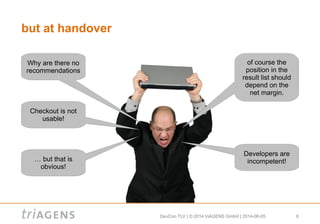 DevCon TLV | © 2014 triAGENS GmbH | 2014-06-05 6
but at handover
of course the
position in the
result list should
depend on the
net margin.
Why are there no
recommendations
Checkout is not
usable!
… but that is
obvious!
Developers are
incompetent!
 