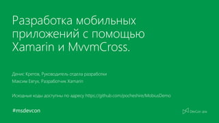 #msdevcon
Разработка мобильных
приложений с помощью
Xamarin и MvvmCross.
Денис Кретов, Руководитель отдела разработки
Максим Евтух, Разработчик Xamarin
Исходные коды доступны по адресу https://github.com/pocheshire/MobiusDemo
 