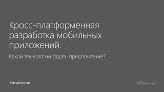 #msdevcon
Кросс-платформенная
разработка мобильных
приложений.
Какой технологии отдать предпочтение?
 