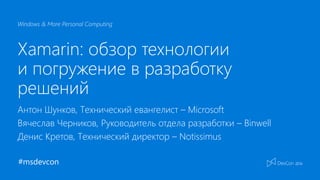 #msdevcon
Windows & More Personal Computing
Xamarin: обзор технологии
и погружение в разработку
решений
Антон Шунков, Технический евангелист – Microsoft
Вячеслав Черников, Руководитель отдела разработки – Binwell
Денис Кретов, Технический директор – Notissimus
 