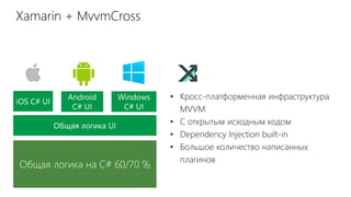 Xamarin + MvvmCross
• Кросс-платформенная инфраструктура
MVVM
• С открытым исходным кодом
• Dependency Injection built-in
• Большое количество написанных
плагинов
 