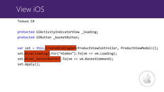 View iOS
Только C#
protected UIActivityIndicatorView _loading;
protected UIButton _basketButton;
var set = this.CreateBindingSet<ProductViewController, ProductViewModel>();
set.Bind(loading).For("Hidden").To(vm => vm.Loading);
set.Bind(_basketButton).To(vm => vm.BasketCommand);
set.Apply();
 