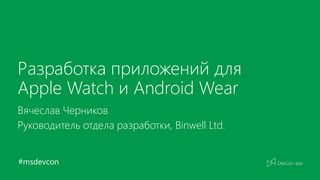 #msdevcon
Разработка приложений для
Apple Watch и Android Wear
Вячеслав Черников
Руководитель отдела разработки, Binwell Ltd.
 