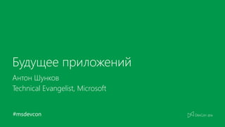 #msdevcon
Будущее приложений
Антон Шунков
Technical Evangelist, Microsoft
 