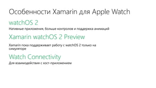 Особенности Xamarin для Apple Watch
watchOS 2
Нативные приложения, больше контролов и поддержка анимаций
Xamarin watchOS 2 Preview
Xamarin пока поддерживает работу с watchOS 2 только на
симуляторе
Watch Connectivity
Для взаимодействия с хост-приложением
 