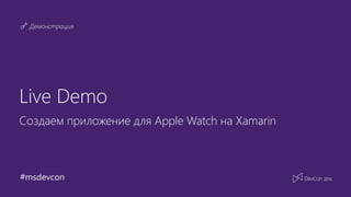 #msdevcon
Демонстрация
Live Demo
Создаем приложение для Apple Watch на Xamarin
 