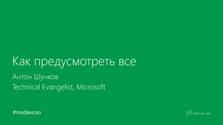 #msdevcon
Как предусмотреть все
Антон Шунков
Technical Evangelist, Microsoft
 