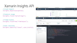 //Crash Report
Insights.Report(exception);
//Feature Usage
Insights.Track(“Splash Page”);
//Timed Events
Insights.TrackTime(“TimeToSync”);
//User Sessions
Insights.Identify(“Steve”, user_traits);
Xamarin Insights API
 
