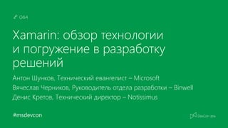 #msdevcon
Q&A
Xamarin: обзор технологии
и погружение в разработку
решений
Антон Шунков, Технический евангелист – Microsoft
Вячеслав Черников, Руководитель отдела разработки – Binwell
Денис Кретов, Технический директор – Notissimus
 
