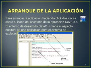 Para arrancar la aplicación haciendo click dos veces
sobre el icono del escritorio de la aplicación Dev-C++.
El entorno de desarrollo Dev-C++ tiene el aspecto
habitual de una aplicación para el sistema de
explotación Windows.
3
 