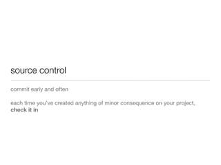 source control
commit early and often
each time you’ve created anything of minor consequence on your project,
check it in
 