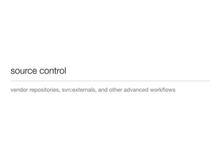 source control
vendor repositories, svn:externals, and other advanced workﬂows
 