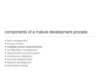 components of a mature development process
• task management
• source control
• multiple server environments
• conﬁguration management
• data/content synchronization
• continuous integration
• one step deployments
• iterative development
• automated testing
 