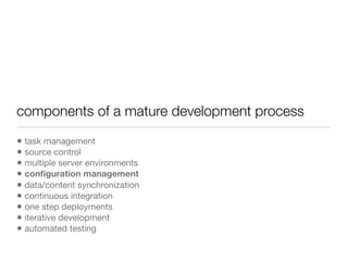 components of a mature development process
• task management
• source control
• multiple server environments
• conﬁguration management
• data/content synchronization
• continuous integration
• one step deployments
• iterative development
• automated testing
 