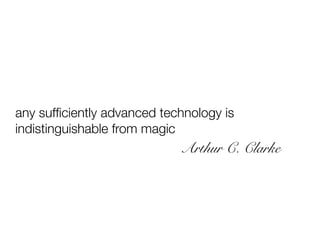 any sufﬁciently advanced technology is
indistinguishable from magic
Arthur C. Clarke
 