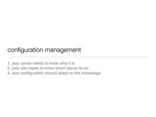 conﬁguration management
1. your server needs to know who it is
2. your site needs to know which server its on
3. your conﬁguration should adapt to this knowledge
 