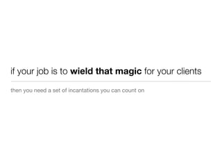 then you need a set of incantations you can count on
if your job is to wield that magic for your clients
 