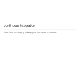 continuous integration
the robots you employ to keep your dev server up-to-date
 