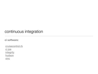 continuous integration
ci software:
cruisecontrol.rb
ci joe
integrity
hudson
xinc
 