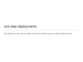 one step deployments
the software you use to keep you from botching your code deployments
 