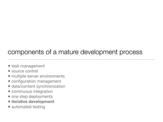 components of a mature development process
• task management
• source control
• multiple server environments
• conﬁguration management
• data/content synchronization
• continuous integration
• one step deployments
• iterative development
• automated testing
 