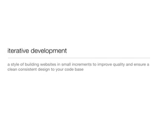 iterative development
a style of building websites in small increments to improve quality and ensure a
clean consistent design to your code base
 