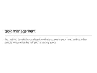 task management
the method by which you describe what you see in your head so that other
people know what the hell you’re talking about
 