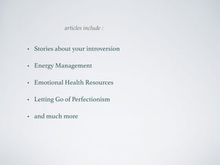 articles include : 
• Stories about your introversion 
• Energy Management 
• Emotional Health Resources 
• Letting Go of Perfectionism 
• and much more 
 