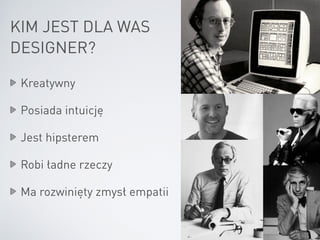 KIM JEST DLA WAS
DESIGNER?
Kreatywny
Posiada intuicję
Jest hipsterem
Robi ładne rzeczy
Ma rozwinięty zmysł empatii
 