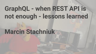 GraphQL - when REST API is
not enough - lessons learned
Marcin Stachniuk
 