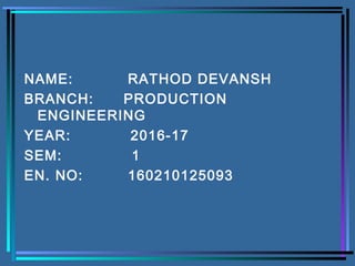 NAME: RATHOD DEVANSH
BRANCH: PRODUCTION
ENGINEERING
YEAR: 2016-17
SEM: 1
EN. NO: 160210125093
 