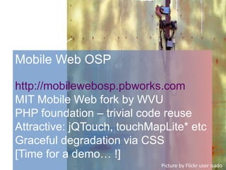 Mobile Web OSP
http://mobilewebosp.pbworks.com
MIT Mobile Web fork by WVU
PHP foundation – trivial code reuse
Attractive: jQTouch, touchMapLite* etc
Graceful degradation via CSS
[Time for a demo… !]
Picture by Flickr user isado
 