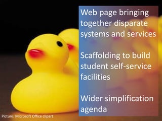 Web page bringing
together disparate
systems and services
Scaffolding to build
student self-service
facilities
Wider simplification
agenda
Picture: Microsoft Office clipart
 