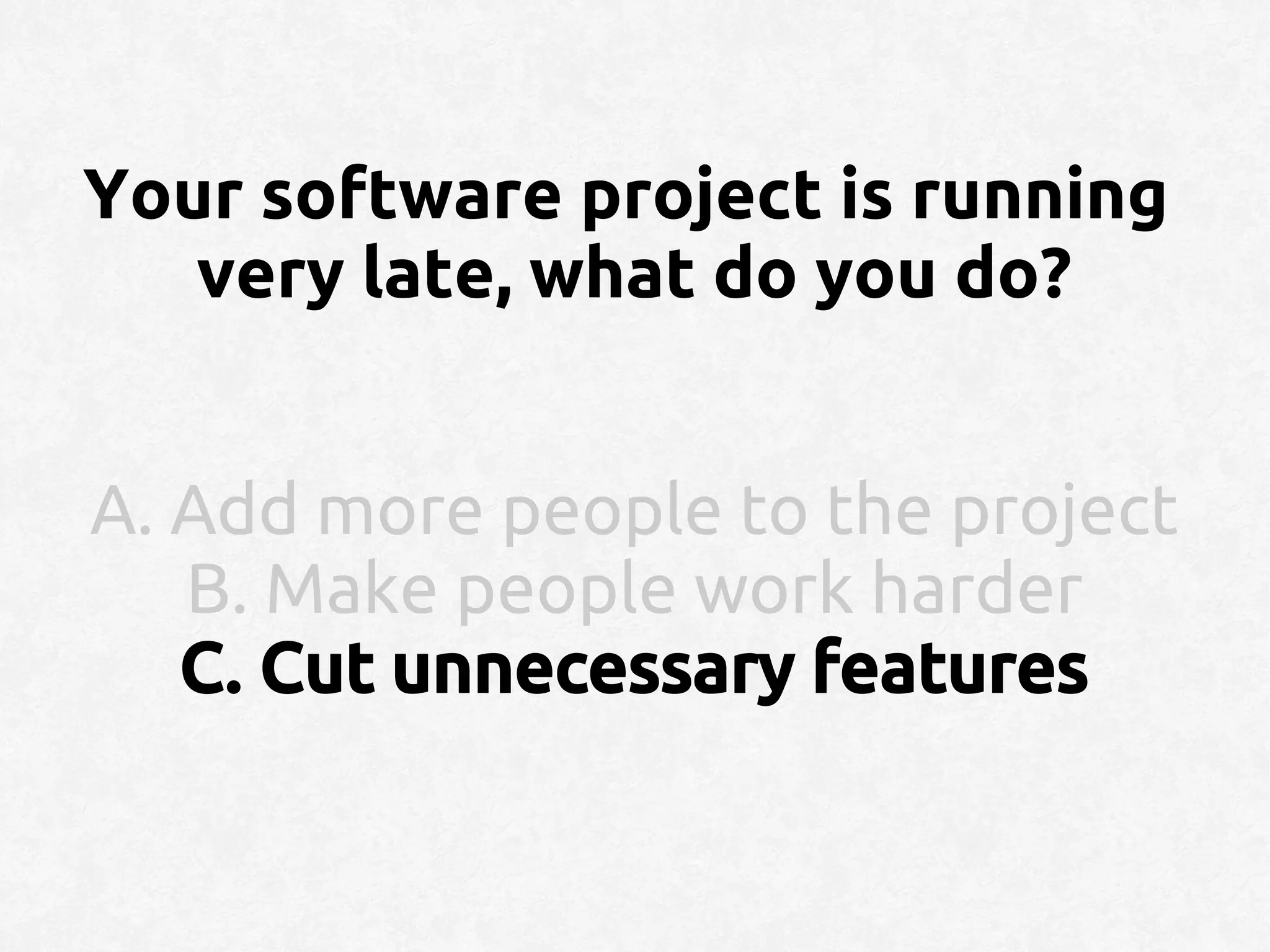 Your software project is running
   very late, what do you do?


A. Add more people to the project
   B. Make people work harder
   C. Cut unnecessary features
 