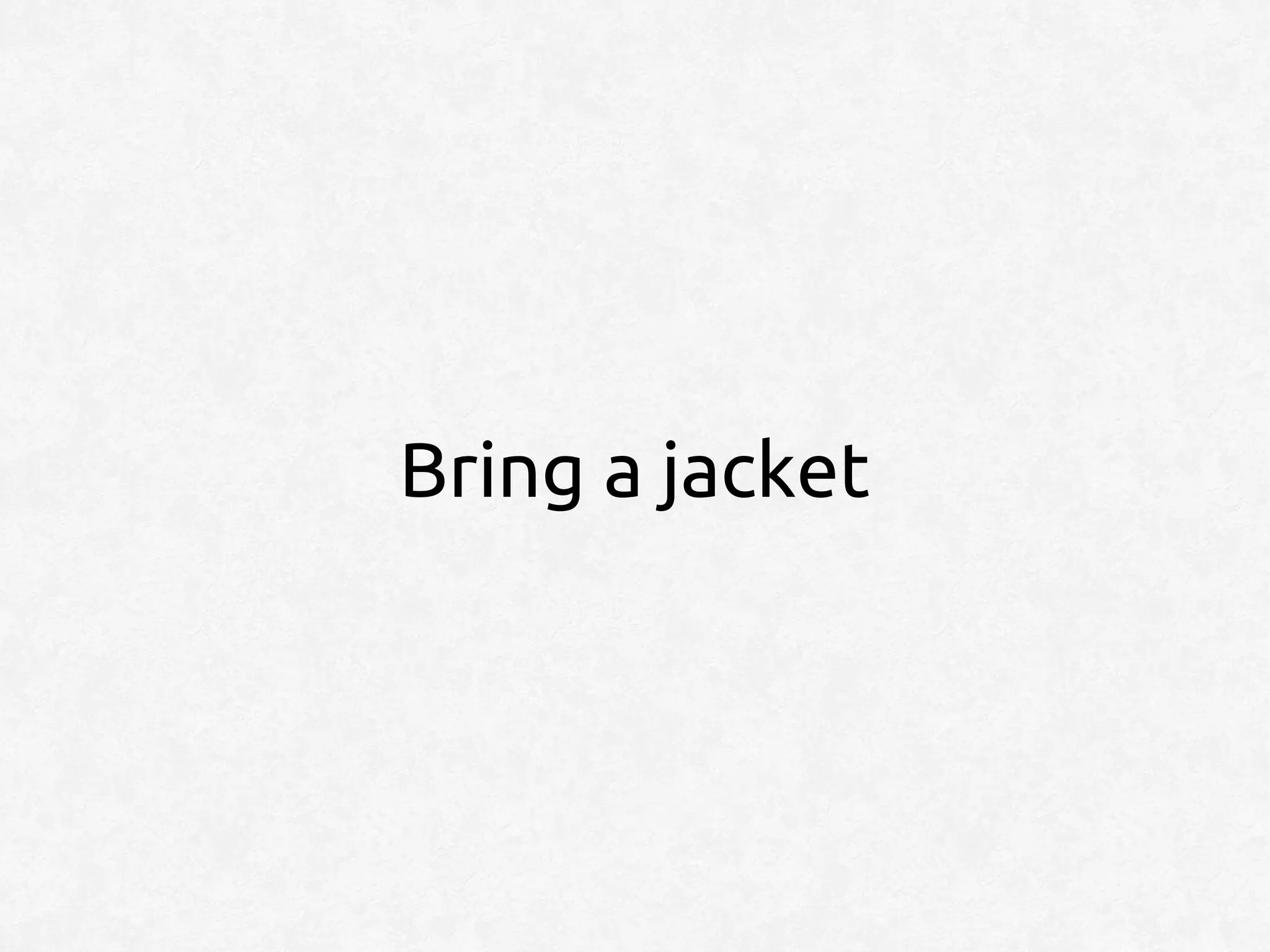 Bring a jacket
 