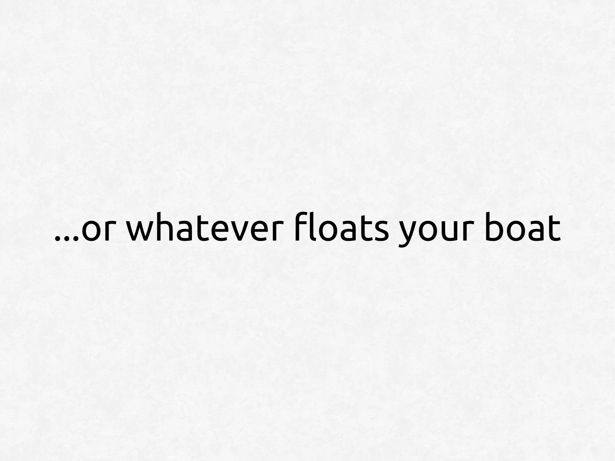 ...or whatever floats your boat
 