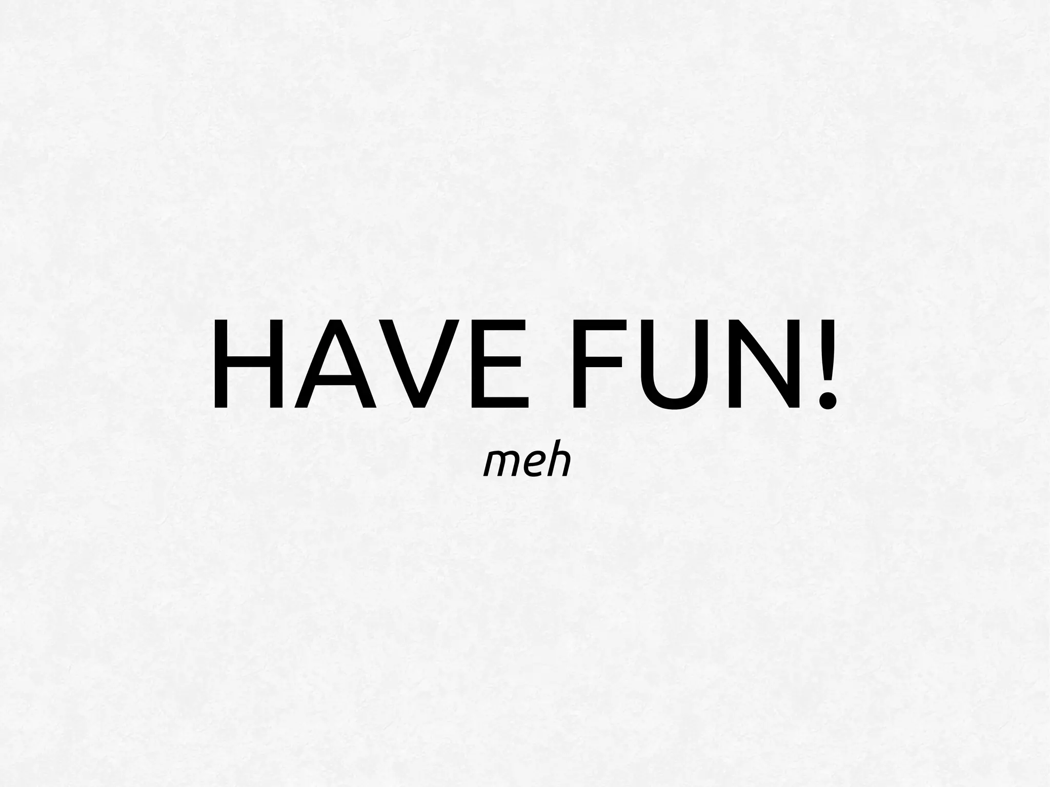 HAVE FUN!
   meh
 