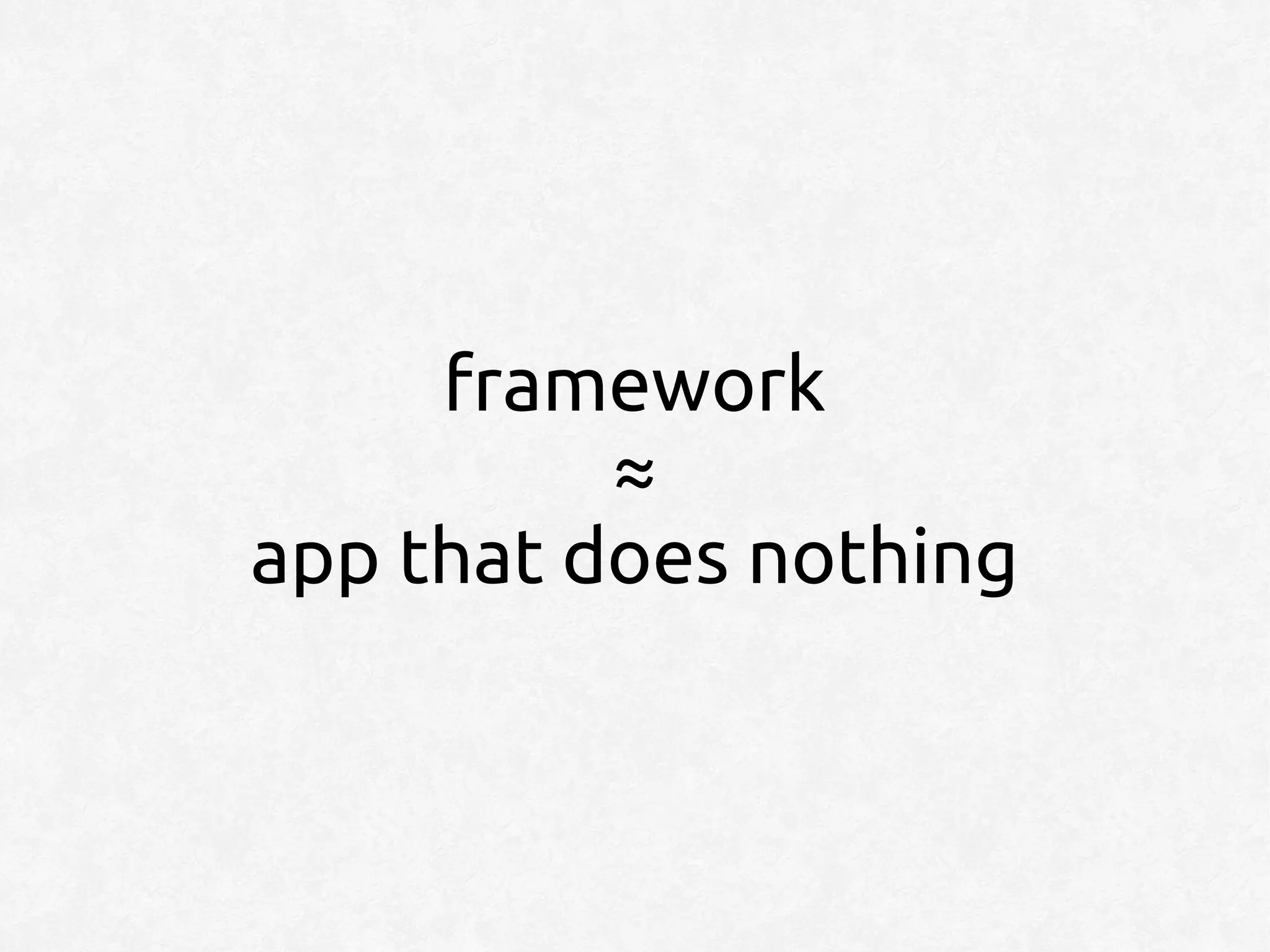 framework
          ≈
app that does nothing
 