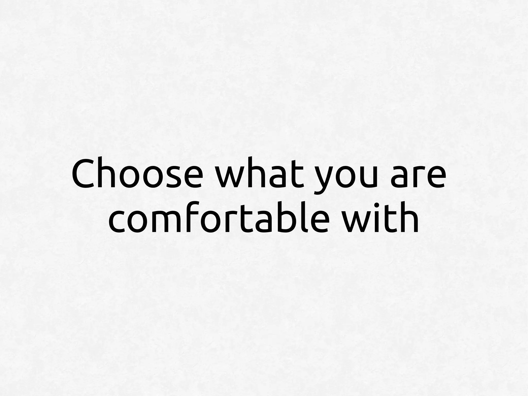 Choose what you are
  comfortable with
 