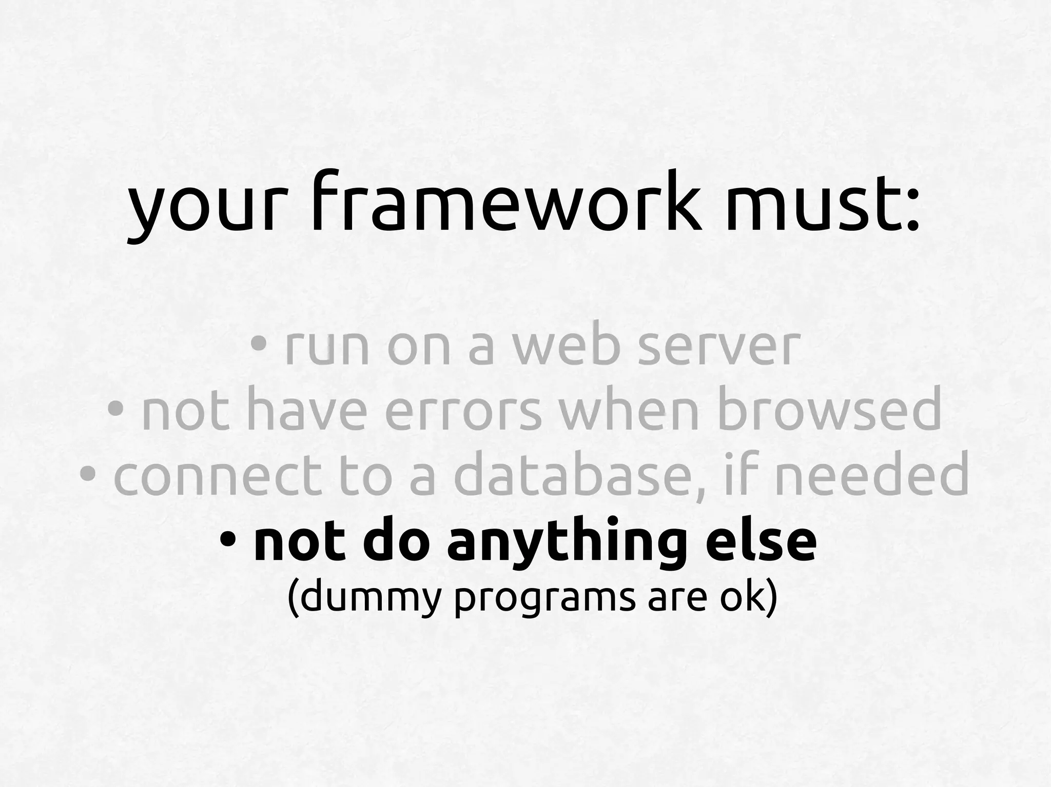 your framework must:
      ●
         run on a web server
  ●
    not have errors when browsed
●
  connect to a database, if needed
      ●
        not do anything else
          (dummy programs are ok)
 